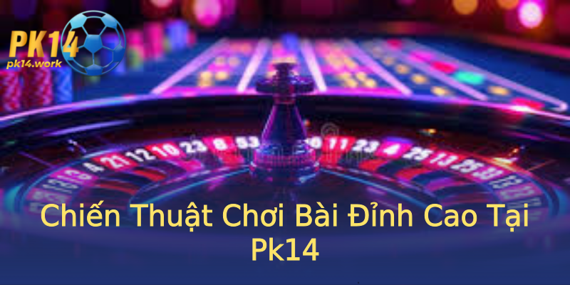 Chiến Thuật Chơi Bài Đỉnh Cao Tại Pk14 Chiến Thuật Chơi Bài Đỉnh Cao Tại Pk14