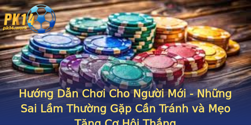 Hướng Dẫn Chơi Cho Người Mới - Những Sai Lầm Thường Gặp Cần Tránh và Mẹo Tăng Cơ Hội Thắng Hướng Dẫn Chơi Cho Người Mới - Những Sai Lầm Thường Gặp Cần Tránh và Mẹo Tăng Cơ Hội Thắng