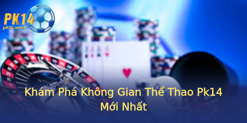 Khám Phá Không Gian Thể Thao Pk14 Mới Nhất Khám Phá Không Gian Thể Thao Pk14 Mới Nhất