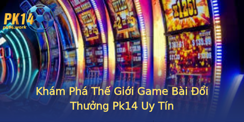 Khám Phá Thế Giới Game Bài Đổi Thưởng Pk14 Uy Tín Khám Phá Thế Giới Game Bài Đổi Thưởng Pk14 Uy Tín