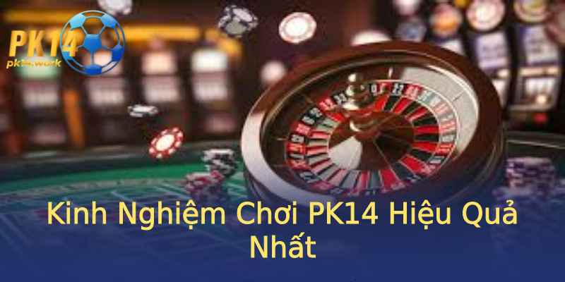Kinh Nghiệm Chơi PK14 Hiệu Quả Nhất Kinh Nghiệm Chơi PK14 Hiệu Quả Nhất