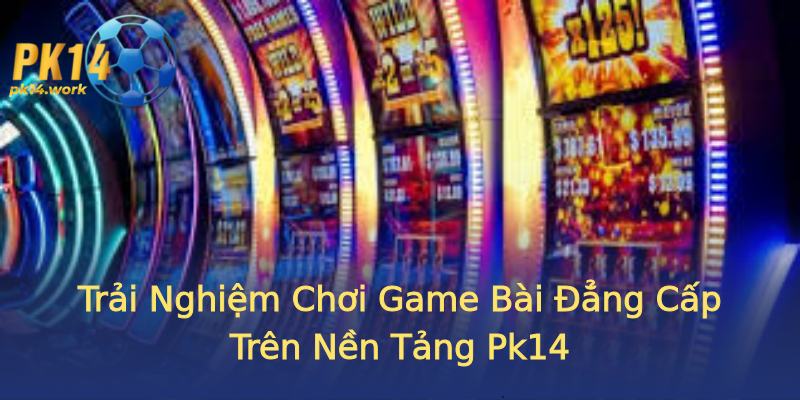 Trải Nghiệm Chơi Game Bài Đẳng Cấp Trên Nền Tảng Pk14 Trải Nghiệm Chơi Game Bài Đẳng Cấp Trên Nền Tảng Pk14