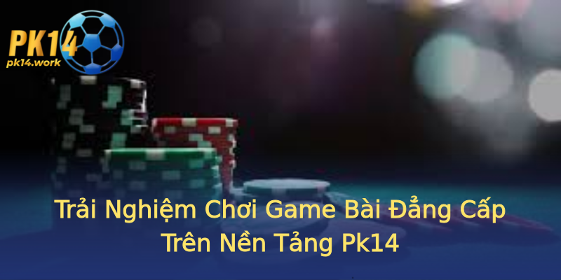 Trải Nghiệm Chơi Game Bài Đẳng Cấp Trên Nền Tảng Pk14 Trải Nghiệm Chơi Game Bài Đẳng Cấp Trên Nền Tảng Pk14