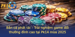 Ban Ca Phat Tai Trai Nghiem Game Oi Thuong Inh Cao Tai Pk14 Mua 2025