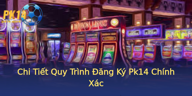 Chi Tiết Quy Trình Đăng Ký Pk14 Chính Xác Chi Tiết Quy Trình Đăng Ký Pk14 Chính Xác