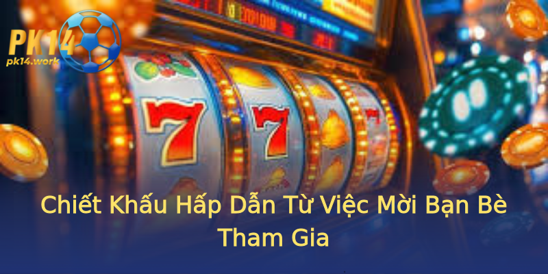 Chiết Khấu Hấp Dẫn Từ Việc Mời Bạn Bè Tham Gia