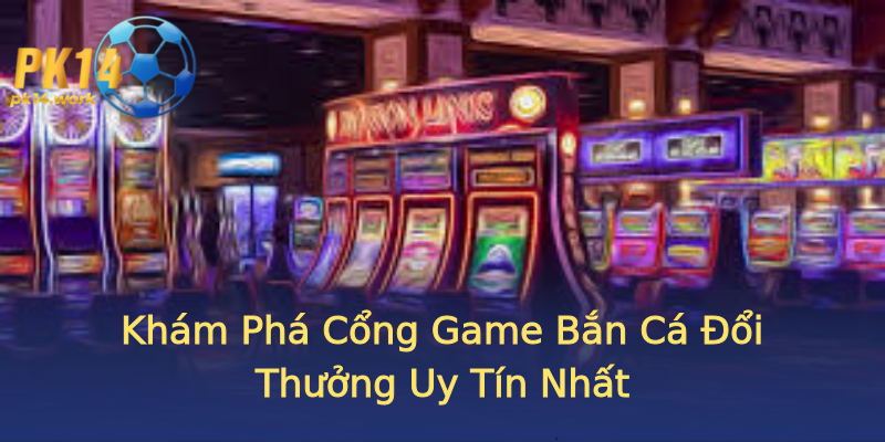 Khám Phá Cổng Game Bắn Cá Đổi Thưởng Uy Tín Nhất Khám Phá Cổng Game Bắn Cá Đổi Thưởng Uy Tín Nhất