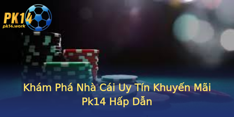 Khám Phá Nhà Cái Uy Tín Khuyến Mãi Pk14 Hấp Dẫn Khám Phá Nhà Cái Uy Tín Khuyến Mãi Pk14 Hấp Dẫn