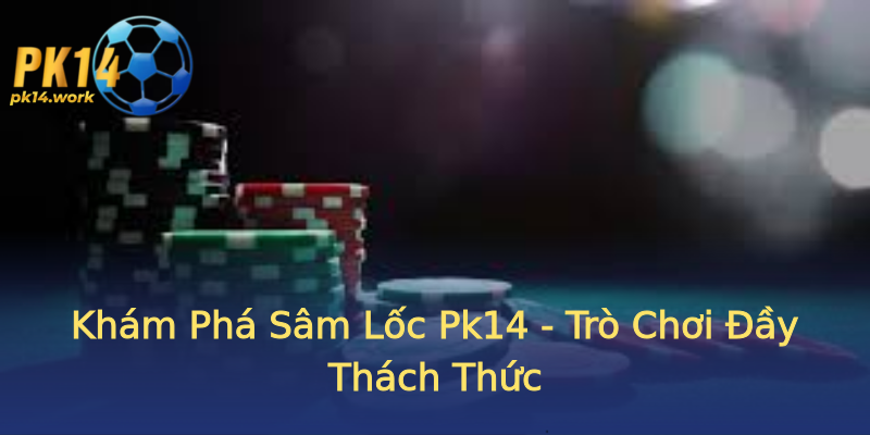 Khám Phá Sâm Lốc Pk14 - Trò Chơi Đầy Thách Thức Khám Phá Sâm Lốc Pk14 - Trò Chơi Đầy Thách Thức