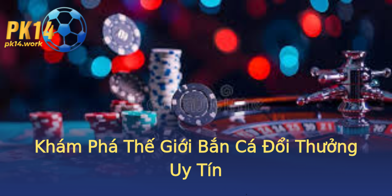 Khám Phá Thế Giới Bắn Cá Đổi Thưởng Uy Tín Khám Phá Thế Giới Bắn Cá Đổi Thưởng Uy Tín