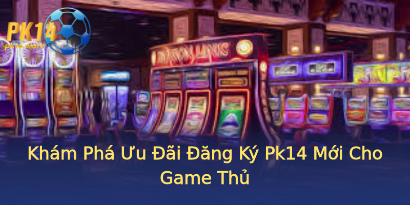 Khám Phá Ưu Đãi Đăng Ký Pk14 Mới Cho Game Thủ Khám Phá Ưu Đãi Đăng Ký Pk14 Mới Cho Game Thủ