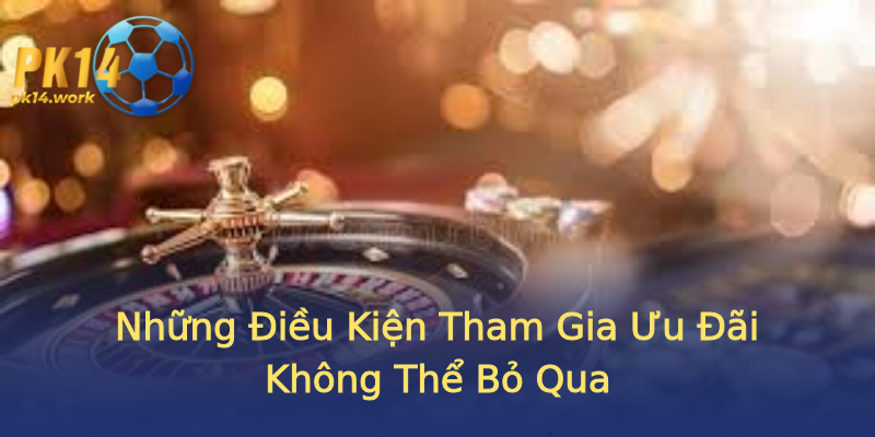 Những Điều Kiện Tham Gia Ưu Đãi Không Thể Bỏ Qua Những Điều Kiện Tham Gia Ưu Đãi Không Thể Bỏ Qua