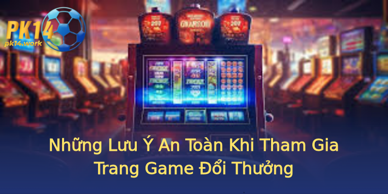 Những Lưu Ý An Toàn Khi Tham Gia Trang Game Đổi Thưởng Những Lưu Ý An Toàn Khi Tham Gia Trang Game Đổi Thưởng